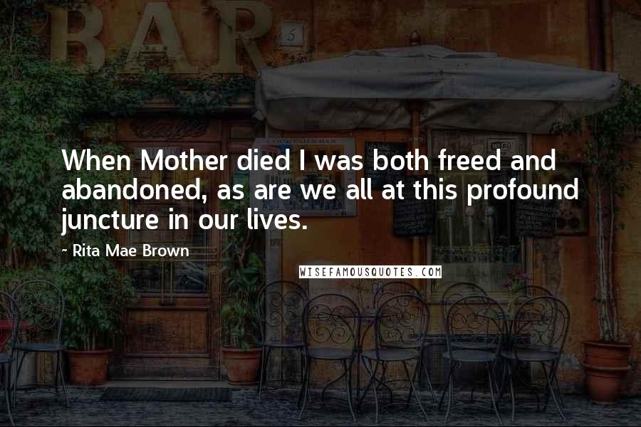 Rita Mae Brown Quotes: When Mother died I was both freed and abandoned, as are we all at this profound juncture in our lives.