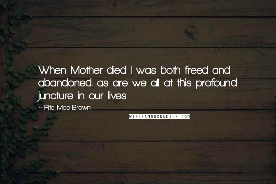 Rita Mae Brown Quotes: When Mother died I was both freed and abandoned, as are we all at this profound juncture in our lives.