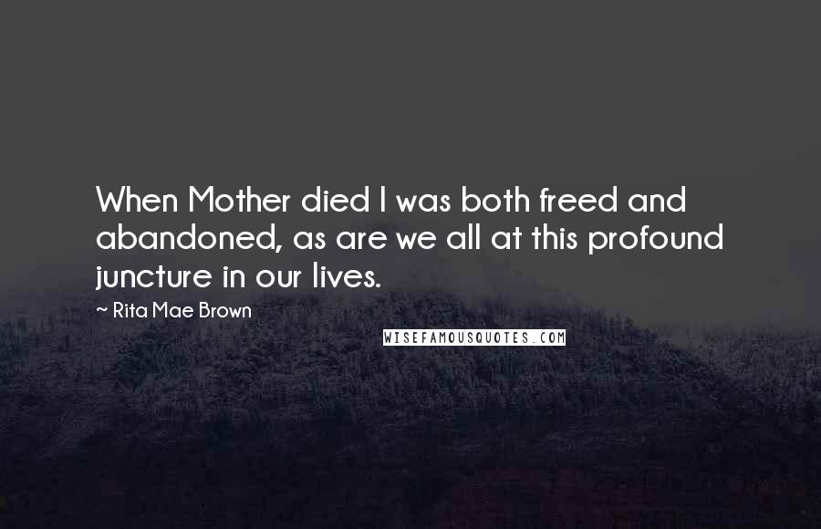 Rita Mae Brown Quotes: When Mother died I was both freed and abandoned, as are we all at this profound juncture in our lives.