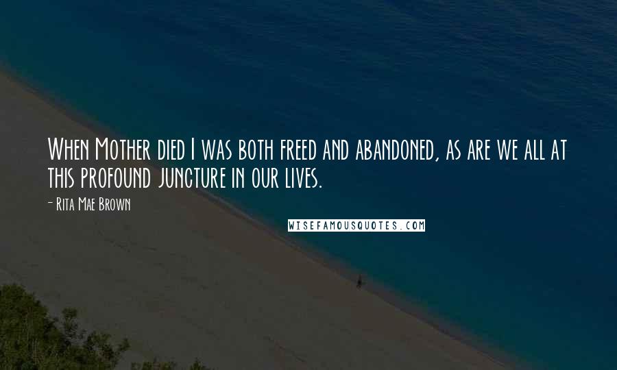 Rita Mae Brown Quotes: When Mother died I was both freed and abandoned, as are we all at this profound juncture in our lives.