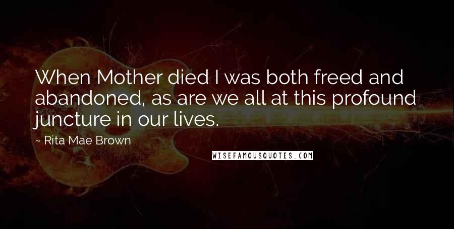 Rita Mae Brown Quotes: When Mother died I was both freed and abandoned, as are we all at this profound juncture in our lives.