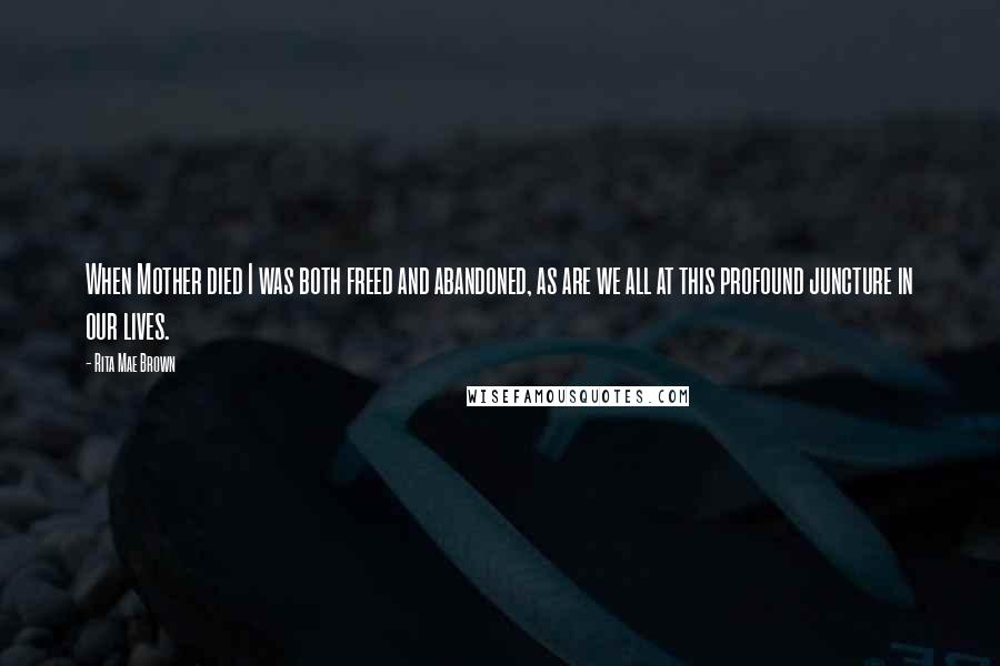 Rita Mae Brown Quotes: When Mother died I was both freed and abandoned, as are we all at this profound juncture in our lives.
