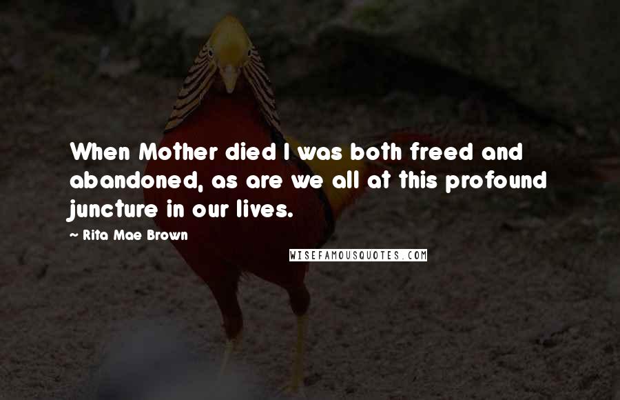 Rita Mae Brown Quotes: When Mother died I was both freed and abandoned, as are we all at this profound juncture in our lives.