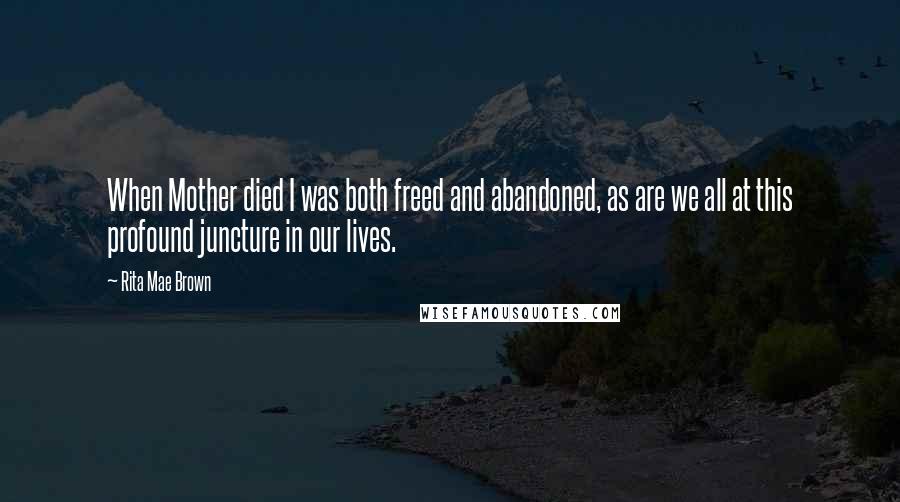 Rita Mae Brown Quotes: When Mother died I was both freed and abandoned, as are we all at this profound juncture in our lives.