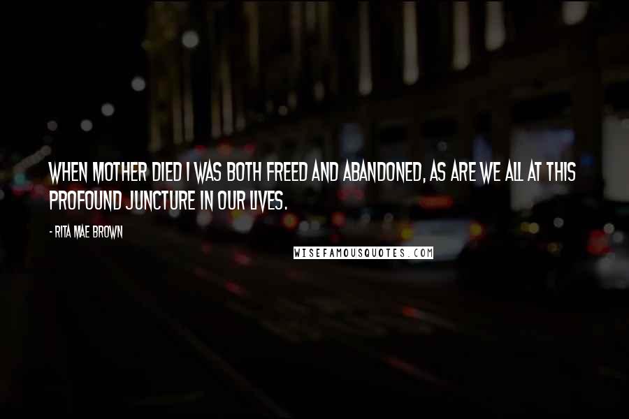 Rita Mae Brown Quotes: When Mother died I was both freed and abandoned, as are we all at this profound juncture in our lives.