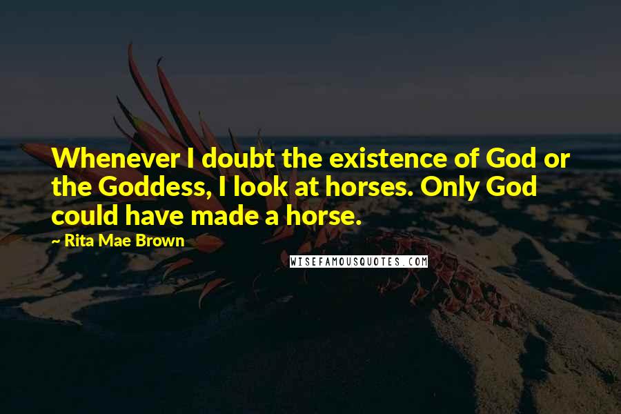 Rita Mae Brown Quotes: Whenever I doubt the existence of God or the Goddess, I look at horses. Only God could have made a horse.