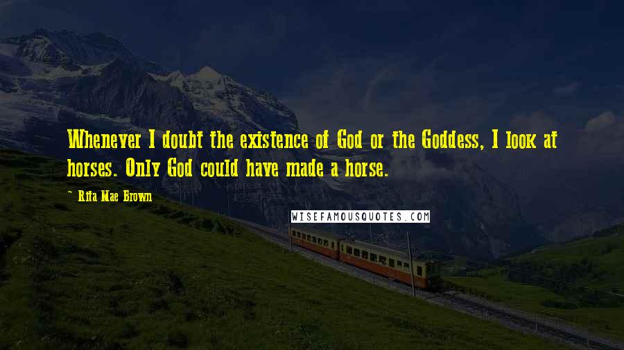 Rita Mae Brown Quotes: Whenever I doubt the existence of God or the Goddess, I look at horses. Only God could have made a horse.