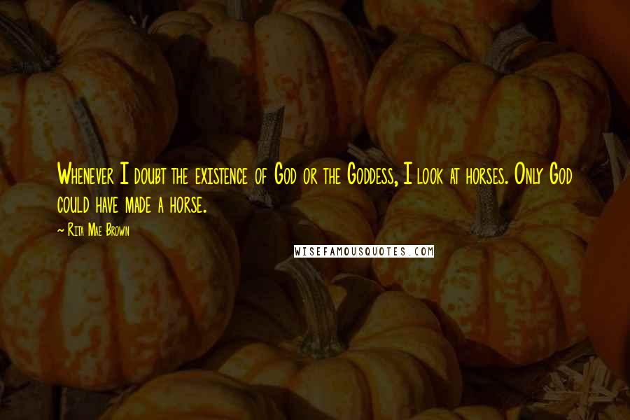 Rita Mae Brown Quotes: Whenever I doubt the existence of God or the Goddess, I look at horses. Only God could have made a horse.
