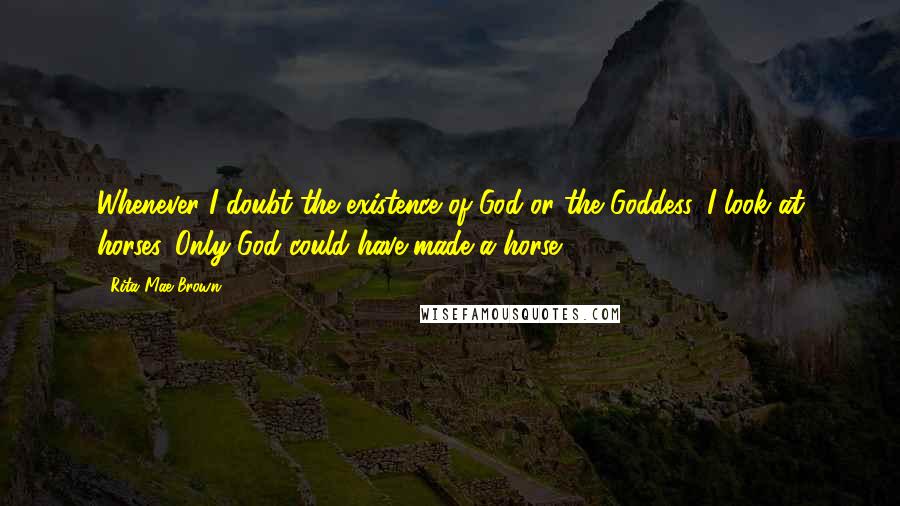 Rita Mae Brown Quotes: Whenever I doubt the existence of God or the Goddess, I look at horses. Only God could have made a horse.