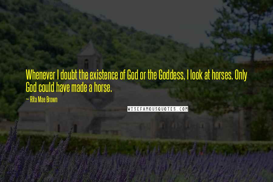 Rita Mae Brown Quotes: Whenever I doubt the existence of God or the Goddess, I look at horses. Only God could have made a horse.