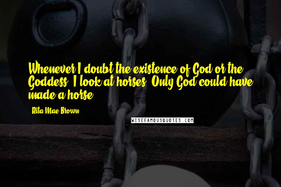 Rita Mae Brown Quotes: Whenever I doubt the existence of God or the Goddess, I look at horses. Only God could have made a horse.