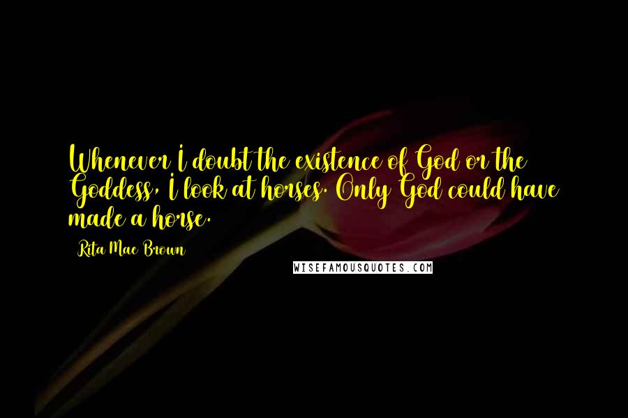 Rita Mae Brown Quotes: Whenever I doubt the existence of God or the Goddess, I look at horses. Only God could have made a horse.