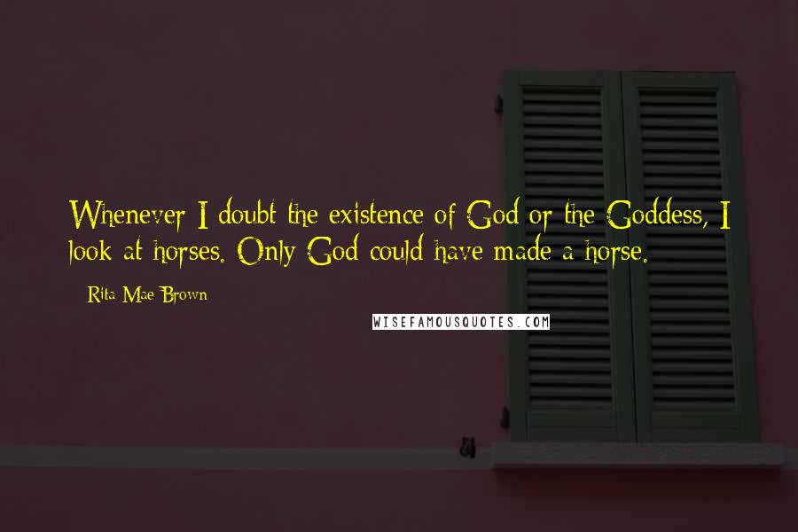 Rita Mae Brown Quotes: Whenever I doubt the existence of God or the Goddess, I look at horses. Only God could have made a horse.