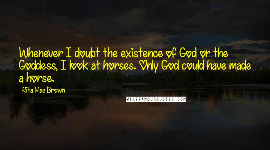 Rita Mae Brown Quotes: Whenever I doubt the existence of God or the Goddess, I look at horses. Only God could have made a horse.