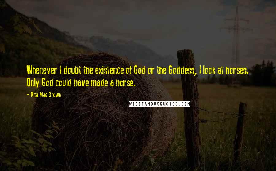 Rita Mae Brown Quotes: Whenever I doubt the existence of God or the Goddess, I look at horses. Only God could have made a horse.