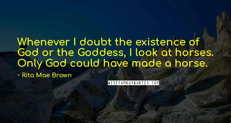 Rita Mae Brown Quotes: Whenever I doubt the existence of God or the Goddess, I look at horses. Only God could have made a horse.