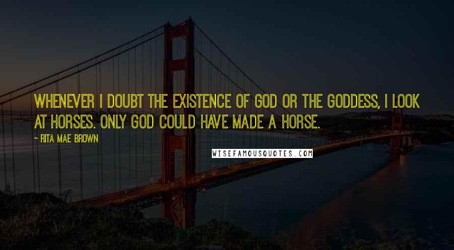 Rita Mae Brown Quotes: Whenever I doubt the existence of God or the Goddess, I look at horses. Only God could have made a horse.