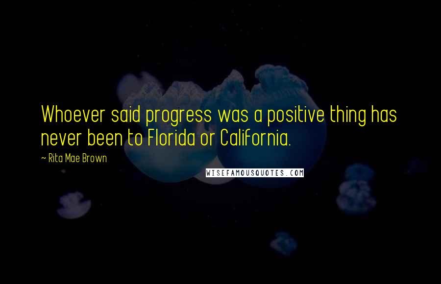 Rita Mae Brown Quotes: Whoever said progress was a positive thing has never been to Florida or California.