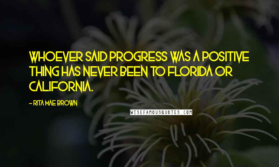 Rita Mae Brown Quotes: Whoever said progress was a positive thing has never been to Florida or California.