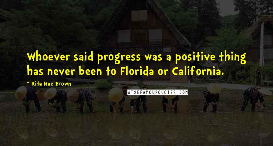 Rita Mae Brown Quotes: Whoever said progress was a positive thing has never been to Florida or California.