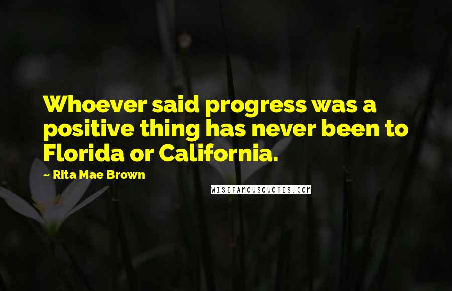 Rita Mae Brown Quotes: Whoever said progress was a positive thing has never been to Florida or California.