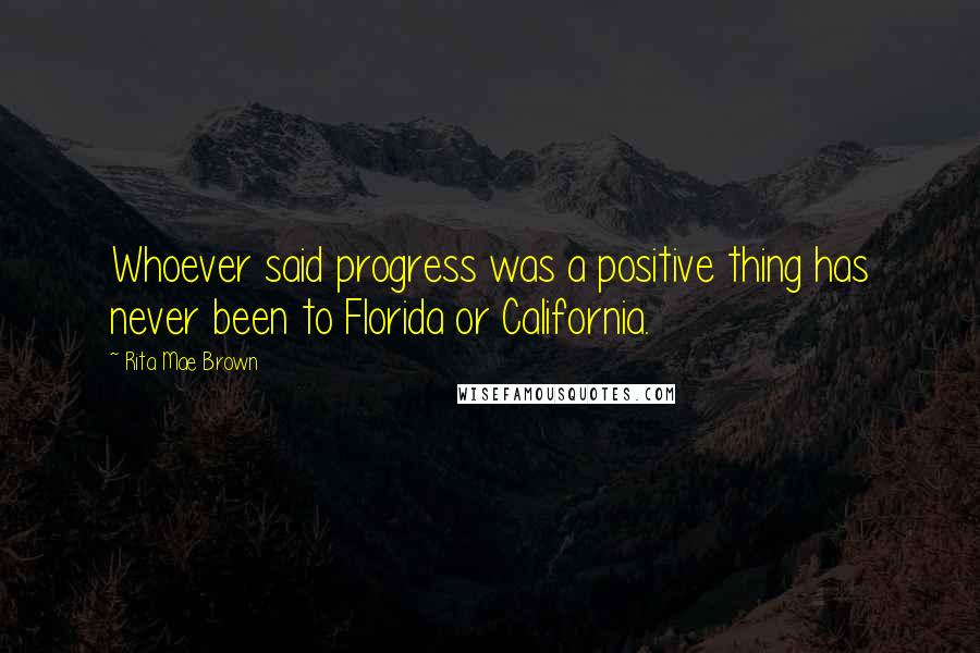 Rita Mae Brown Quotes: Whoever said progress was a positive thing has never been to Florida or California.