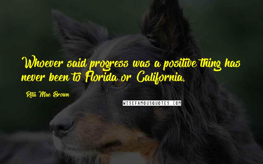 Rita Mae Brown Quotes: Whoever said progress was a positive thing has never been to Florida or California.