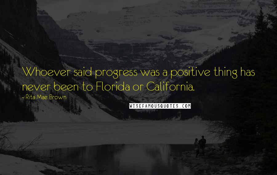 Rita Mae Brown Quotes: Whoever said progress was a positive thing has never been to Florida or California.