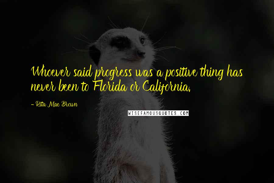 Rita Mae Brown Quotes: Whoever said progress was a positive thing has never been to Florida or California.