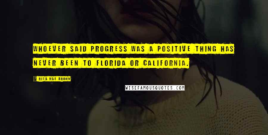 Rita Mae Brown Quotes: Whoever said progress was a positive thing has never been to Florida or California.