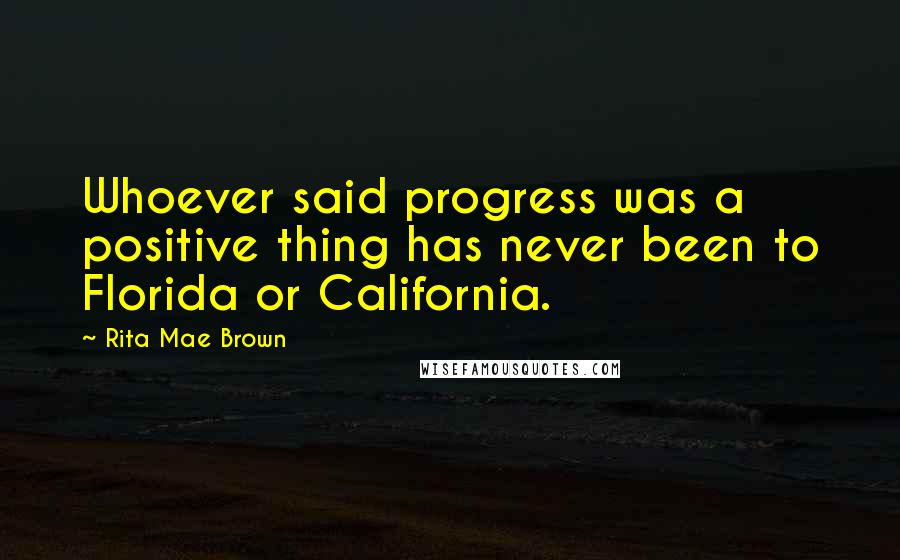 Rita Mae Brown Quotes: Whoever said progress was a positive thing has never been to Florida or California.