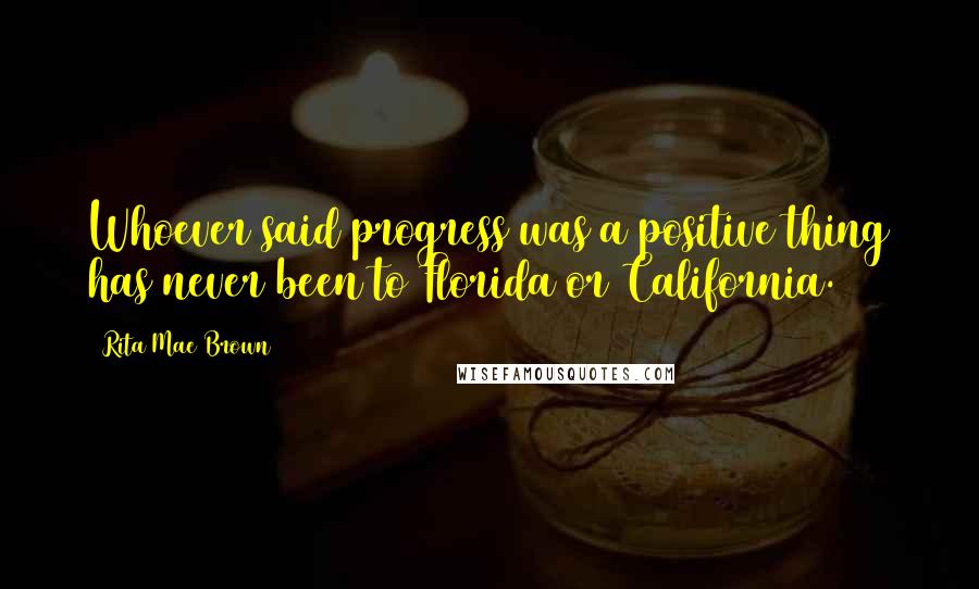 Rita Mae Brown Quotes: Whoever said progress was a positive thing has never been to Florida or California.