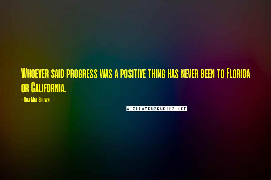Rita Mae Brown Quotes: Whoever said progress was a positive thing has never been to Florida or California.