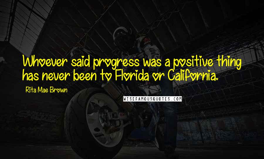 Rita Mae Brown Quotes: Whoever said progress was a positive thing has never been to Florida or California.