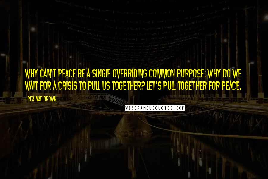 Rita Mae Brown Quotes: Why can't peace be a single overriding common purpose: why do we wait for a crisis to pull us together? Let's pull together for peace.