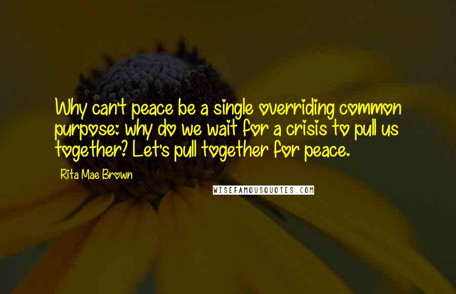 Rita Mae Brown Quotes: Why can't peace be a single overriding common purpose: why do we wait for a crisis to pull us together? Let's pull together for peace.