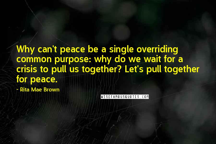 Rita Mae Brown Quotes: Why can't peace be a single overriding common purpose: why do we wait for a crisis to pull us together? Let's pull together for peace.