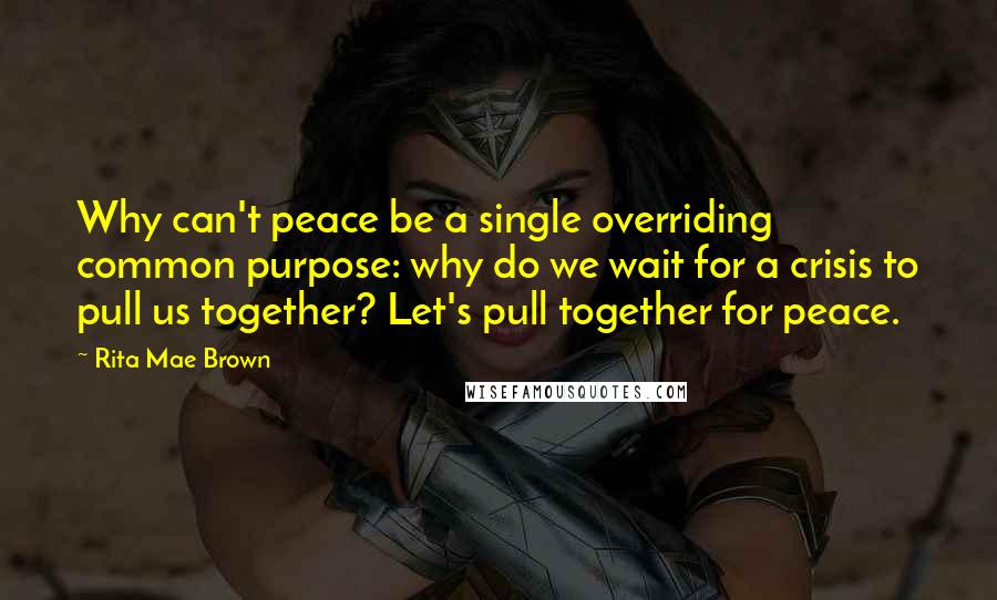 Rita Mae Brown Quotes: Why can't peace be a single overriding common purpose: why do we wait for a crisis to pull us together? Let's pull together for peace.