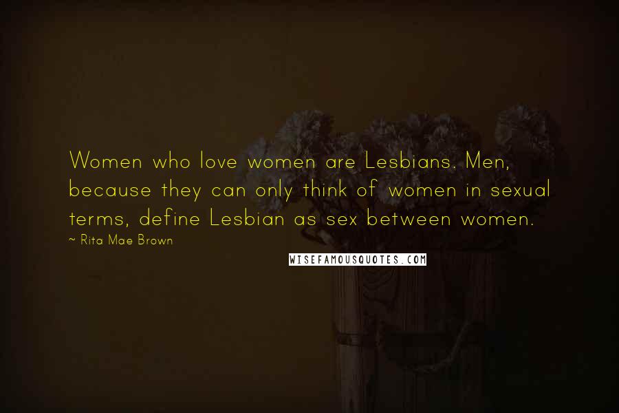 Rita Mae Brown Quotes: Women who love women are Lesbians. Men, because they can only think of women in sexual terms, define Lesbian as sex between women.