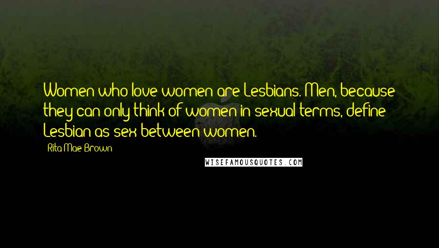 Rita Mae Brown Quotes: Women who love women are Lesbians. Men, because they can only think of women in sexual terms, define Lesbian as sex between women.