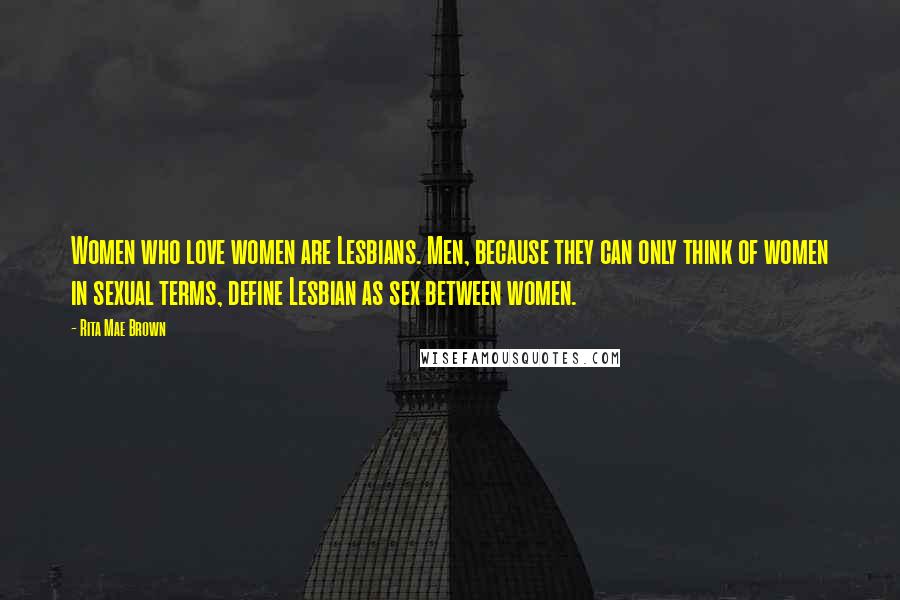 Rita Mae Brown Quotes: Women who love women are Lesbians. Men, because they can only think of women in sexual terms, define Lesbian as sex between women.