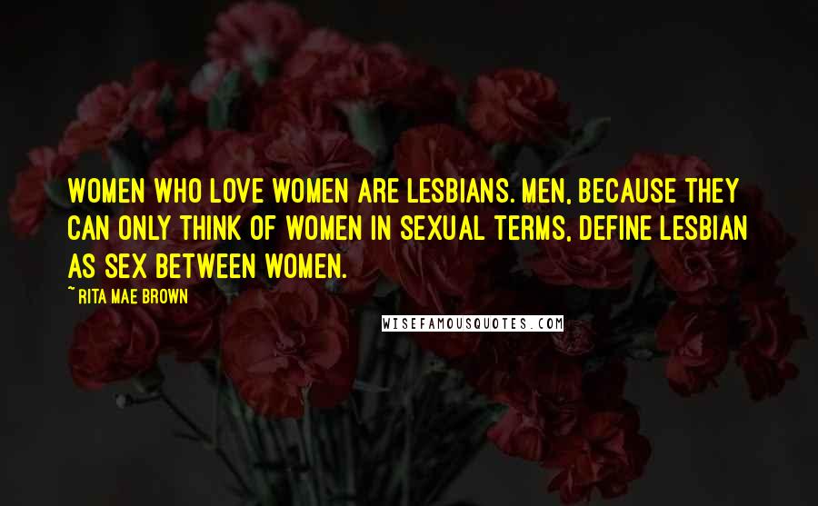 Rita Mae Brown Quotes: Women who love women are Lesbians. Men, because they can only think of women in sexual terms, define Lesbian as sex between women.