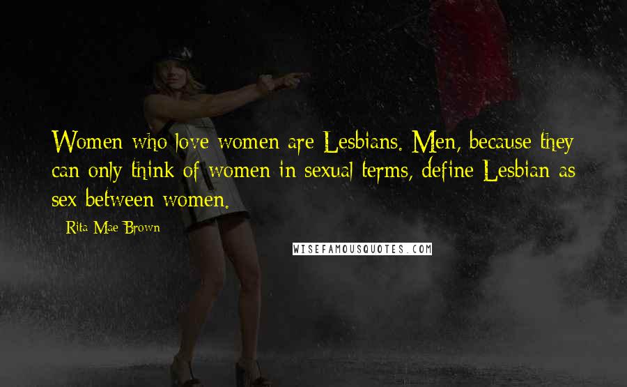 Rita Mae Brown Quotes: Women who love women are Lesbians. Men, because they can only think of women in sexual terms, define Lesbian as sex between women.