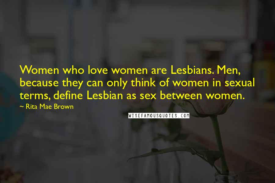 Rita Mae Brown Quotes: Women who love women are Lesbians. Men, because they can only think of women in sexual terms, define Lesbian as sex between women.