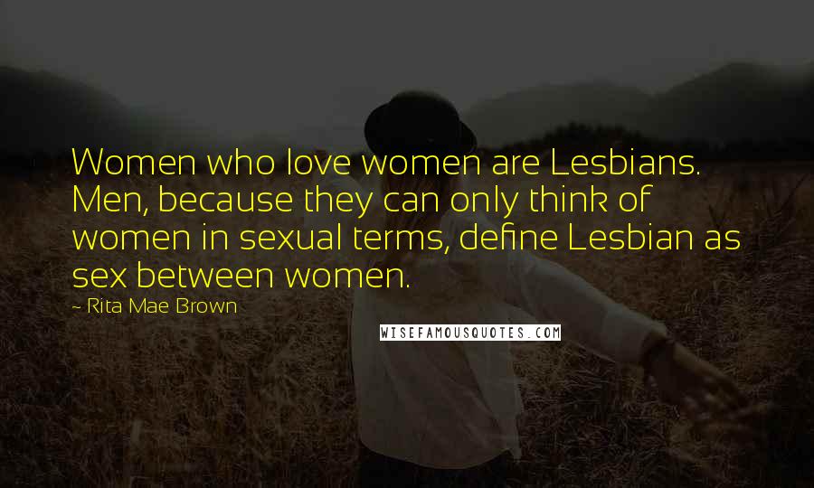 Rita Mae Brown Quotes: Women who love women are Lesbians. Men, because they can only think of women in sexual terms, define Lesbian as sex between women.