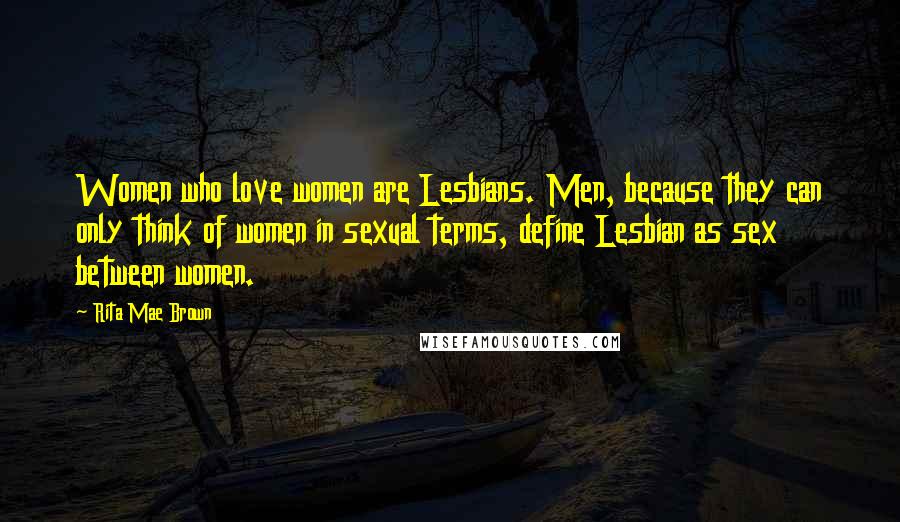 Rita Mae Brown Quotes: Women who love women are Lesbians. Men, because they can only think of women in sexual terms, define Lesbian as sex between women.