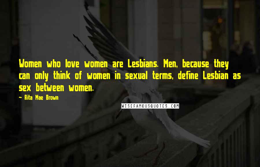 Rita Mae Brown Quotes: Women who love women are Lesbians. Men, because they can only think of women in sexual terms, define Lesbian as sex between women.