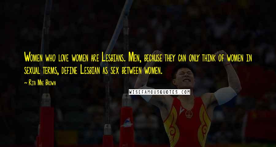 Rita Mae Brown Quotes: Women who love women are Lesbians. Men, because they can only think of women in sexual terms, define Lesbian as sex between women.