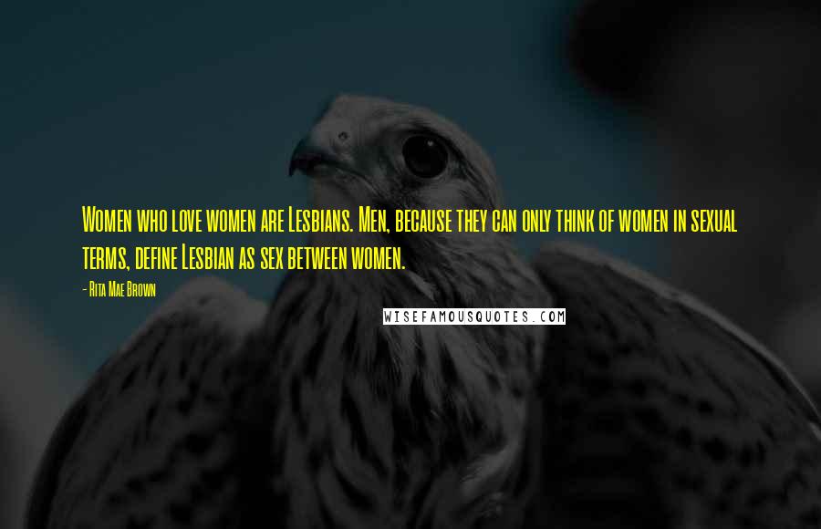 Rita Mae Brown Quotes: Women who love women are Lesbians. Men, because they can only think of women in sexual terms, define Lesbian as sex between women.