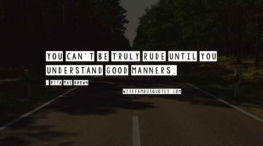 Rita Mae Brown Quotes: You can't be truly rude until you understand good manners.